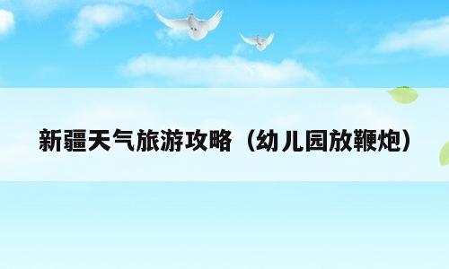 新疆天气旅游攻略（幼儿园放鞭炮）