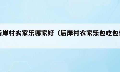 后岸村农家乐哪家好（后岸村农家乐包吃包住）