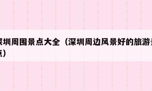 深圳周围景点大全（深圳周边风景好的旅游景点）