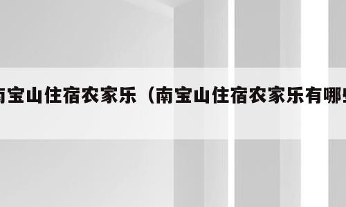 南宝山住宿农家乐（南宝山住宿农家乐有哪些）