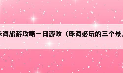 珠海旅游攻略一日游攻（珠海必玩的三个景点）