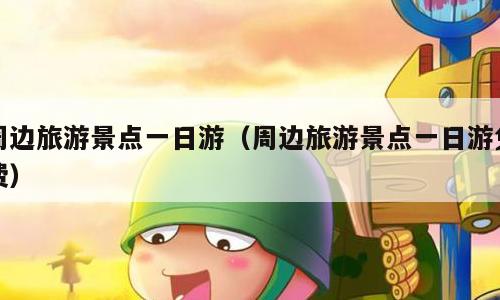 周边旅游景点一日游（周边旅游景点一日游免费）