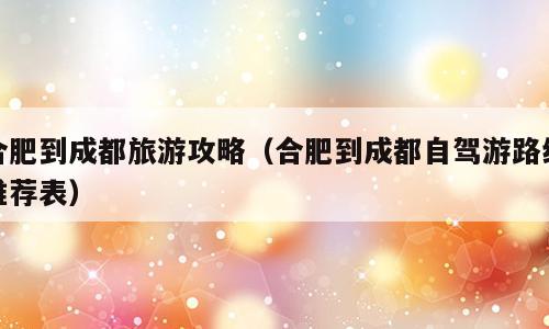 合肥到成都旅游攻略（合肥到成都自驾游路线推荐表）