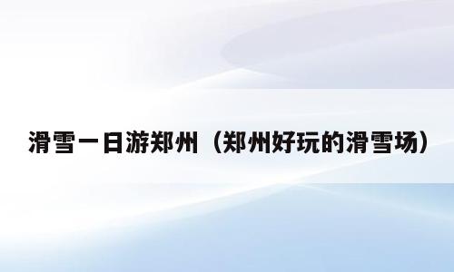 滑雪一日游郑州（郑州好玩的滑雪场）