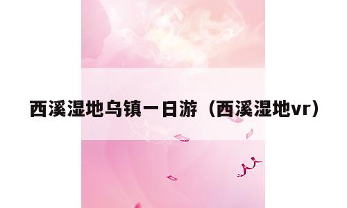 西溪湿地乌镇一日游（西溪湿地vr）