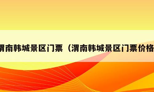 渭南韩城景区门票（渭南韩城景区门票价格）