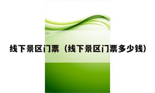 线下景区门票（线下景区门票多少钱）