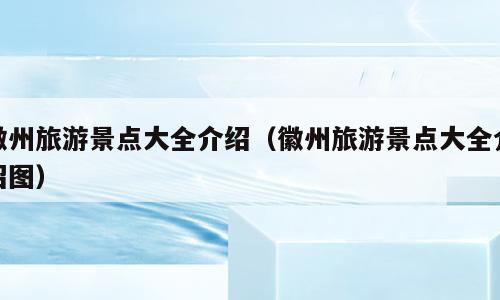 徽州旅游景点大全介绍（徽州旅游景点大全介绍图）
