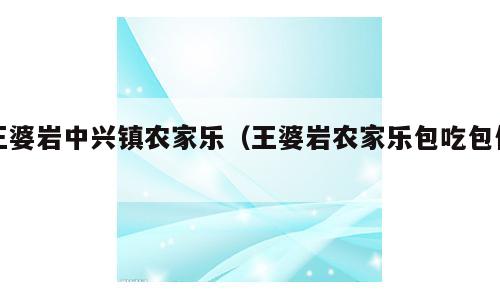 王婆岩中兴镇农家乐（王婆岩农家乐包吃包住）