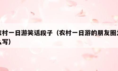 农村一日游笑话段子（农村一日游的朋友圈怎么写）