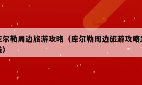 库尔勒周边旅游攻略（库尔勒周边旅游攻略路线）