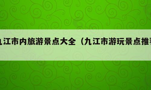 九江市内旅游景点大全（九江市游玩景点推荐）