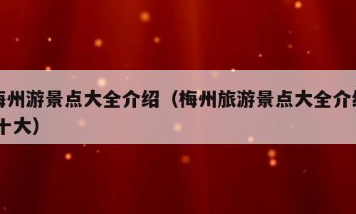 梅州游景点大全介绍（梅州旅游景点大全介绍 十大）