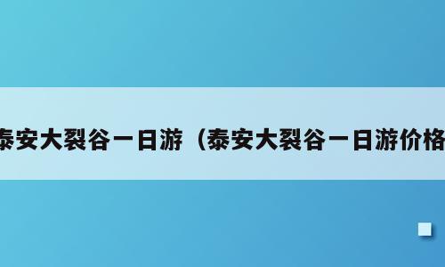 泰安大裂谷一日游（泰安大裂谷一日游价格）