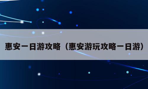 惠安一日游攻略（惠安游玩攻略一日游）