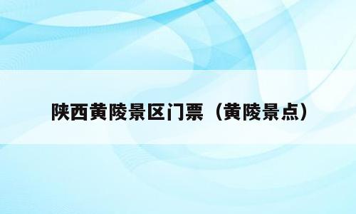 陕西黄陵景区门票（黄陵景点）