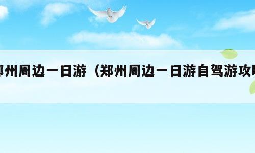 郑州周边一日游（郑州周边一日游自驾游攻略）