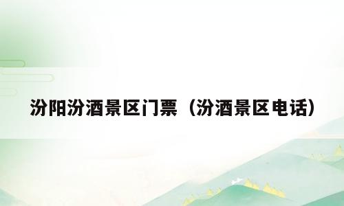 汾阳汾酒景区门票（汾酒景区电话）