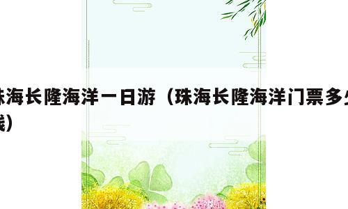 珠海长隆海洋一日游（珠海长隆海洋门票多少钱）