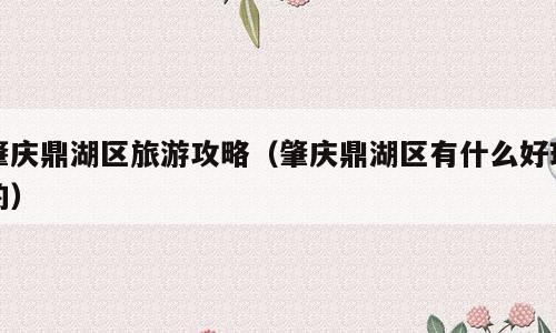 肇庆鼎湖区旅游攻略（肇庆鼎湖区有什么好玩的）