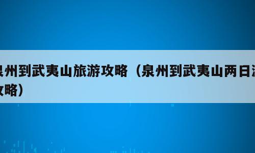 泉州到武夷山旅游攻略（泉州到武夷山两日游攻略）