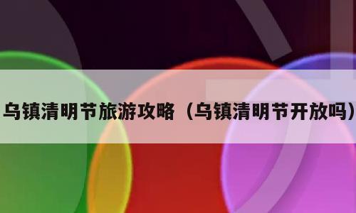 乌镇清明节旅游攻略（乌镇清明节开放吗）