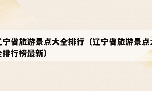 辽宁省旅游景点大全排行（辽宁省旅游景点大全排行榜最新）