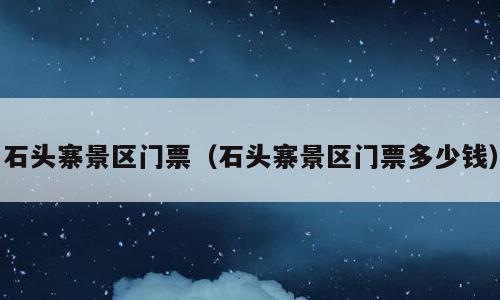 石头寨景区门票（石头寨景区门票多少钱）