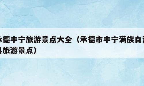 承德丰宁旅游景点大全（承德市丰宁满族自治县旅游景点）