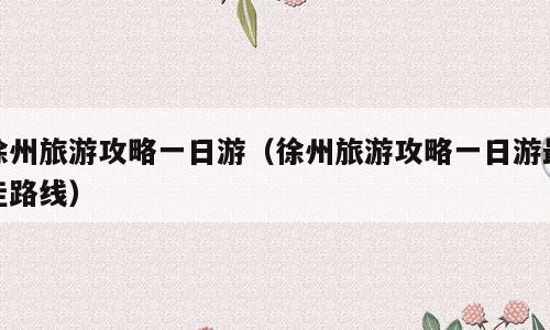 徐州旅游攻略一日游（徐州旅游攻略一日游最佳路线）