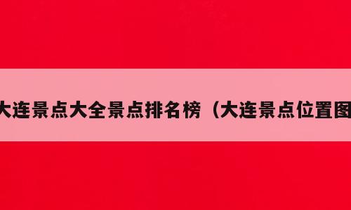 大连景点大全景点排名榜（大连景点位置图）