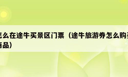 怎么在途牛买景区门票（途牛旅游券怎么购买商品）