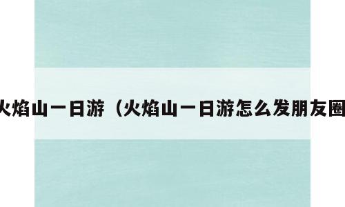 火焰山一日游（火焰山一日游怎么发朋友圈）