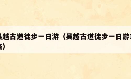 吴越古道徒步一日游（吴越古道徒步一日游攻略）