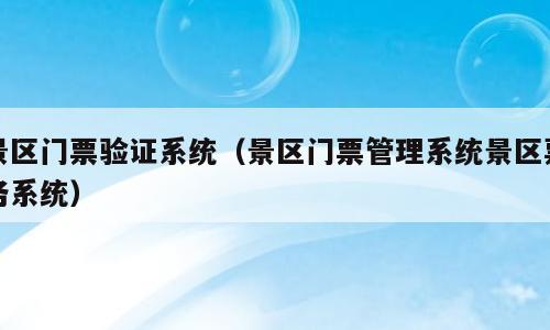 景区门票验证系统（景区门票管理系统景区票务系统）