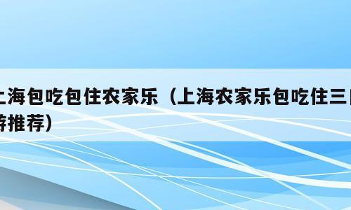 上海包吃包住农家乐（上海农家乐包吃住三日游推荐）