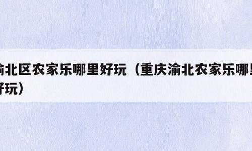 渝北区农家乐哪里好玩（重庆渝北农家乐哪里好玩）