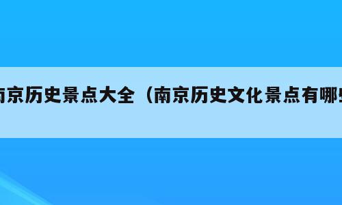 南京历史景点大全（南京历史文化景点有哪些）