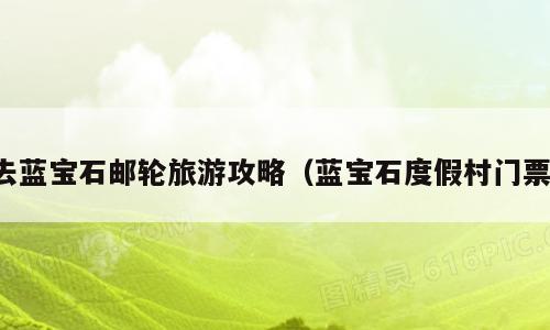 去蓝宝石邮轮旅游攻略（蓝宝石度假村门票）