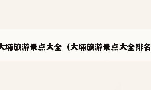 大埔旅游景点大全（大埔旅游景点大全排名）