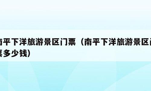 南平下洋旅游景区门票（南平下洋旅游景区门票多少钱）