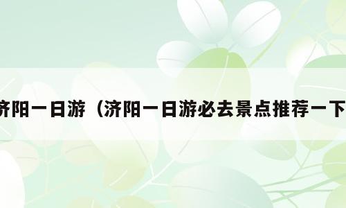 济阳一日游（济阳一日游必去景点推荐一下）