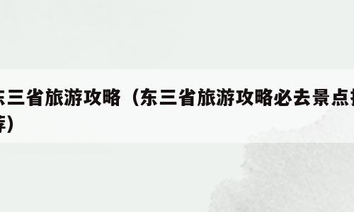 东三省旅游攻略（东三省旅游攻略必去景点推荐）