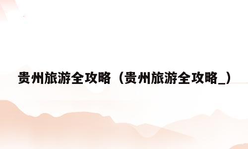 贵州旅游全攻略（贵州旅游全攻略_）