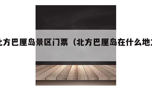 北方巴厘岛景区门票（北方巴厘岛在什么地方）