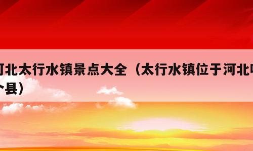 河北太行水镇景点大全（太行水镇位于河北哪个县）