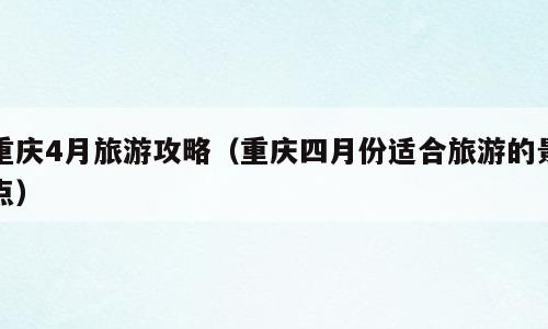 重庆4月旅游攻略（重庆四月份适合旅游的景点）