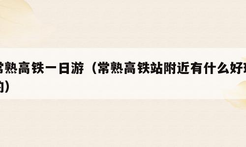常熟高铁一日游（常熟高铁站附近有什么好玩的）