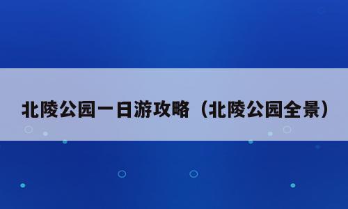 北陵公园一日游攻略（北陵公园全景）