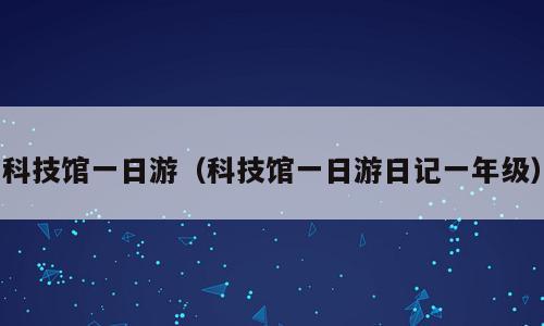 科技馆一日游（科技馆一日游日记一年级）